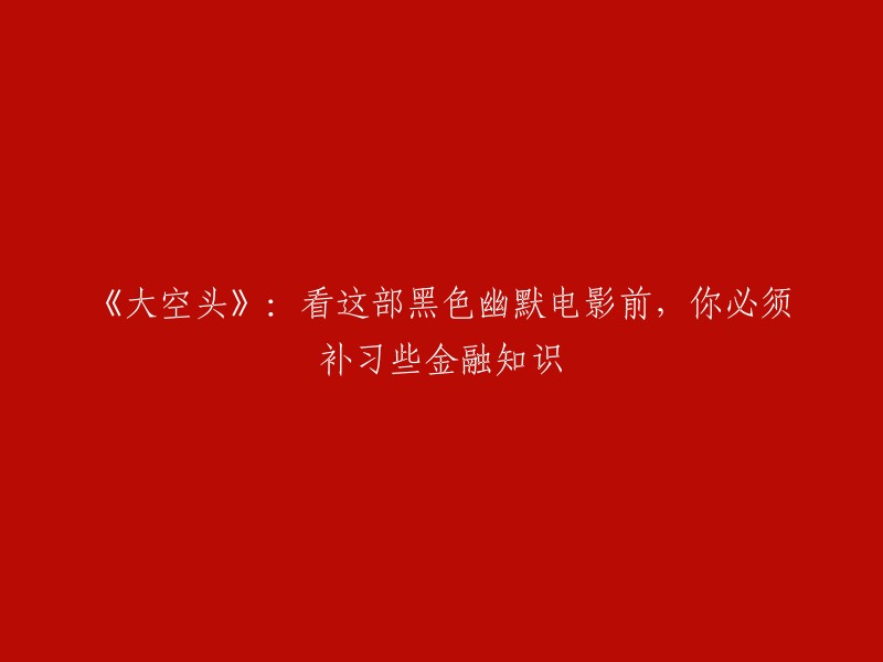 《大空头》：在观看这部黑色幽默电影之前，你需要学习一些金融知识