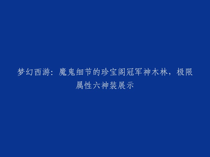 你好，以下是重写后的标题：

梦幻西游：珍宝阁冠军神木林展示，极限属性六神装惊艳亮相 