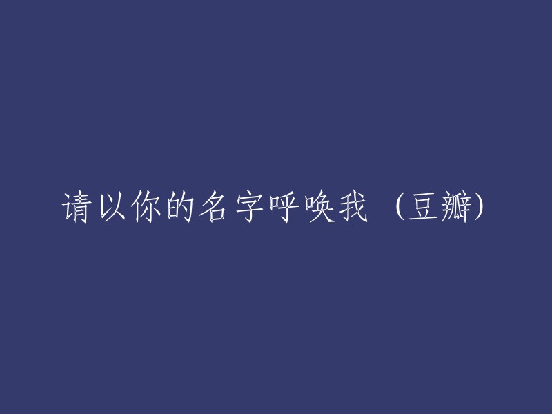 根据您的要求，我将“请以你的名字呼唤我”重写为豆瓣风格： 
请用您的名字召唤我 (豆瓣) 
这是一个简化和调整了格式的版本，以适应豆瓣网站的风格。如果您需要进一步修改或提供更多信息，请随时告诉我。