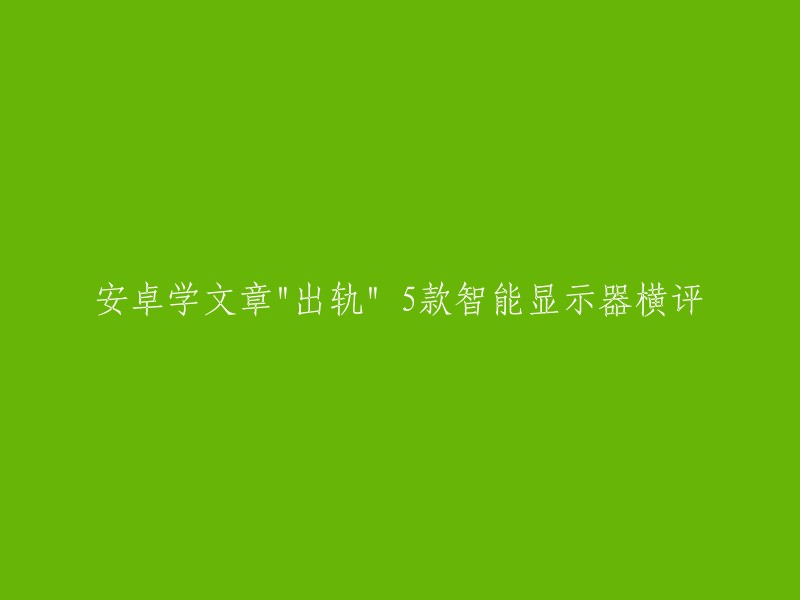 您好，我理解您想让这个标题更吸引人。根据我查到的信息，这篇文章是关于5款智能显示器的横评，而标题中的“出轨”可能是指这些显示器支持安卓系统。 