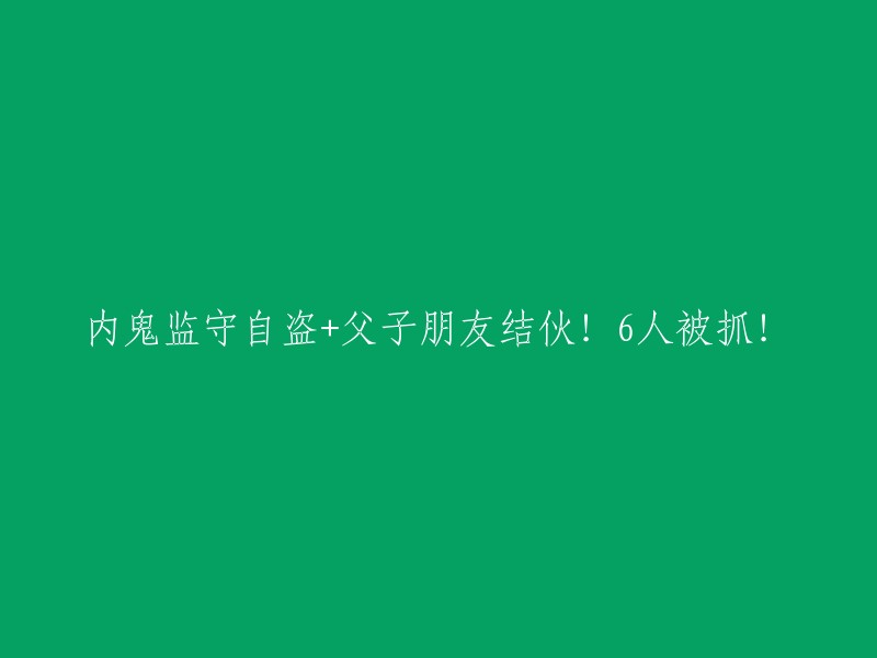 内部人员盗窃行为与父子友人共谋，6名涉案者被逮捕！"