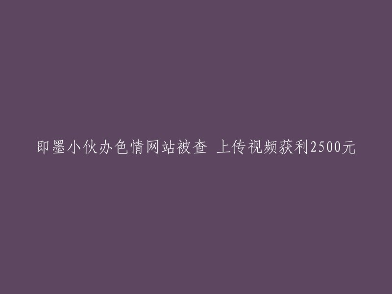 即墨青年涉嫌非法开设色情网站，通过上传视频获得2500元收益"