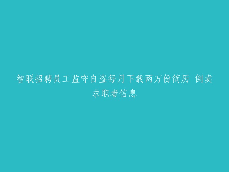 智联招聘员工涉嫌窃取并出售2万份求职者简历