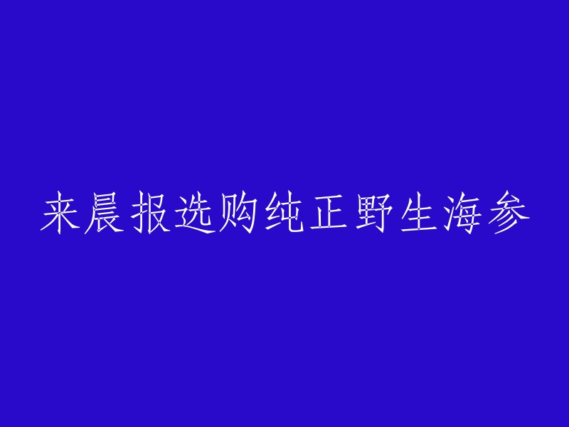 选购纯正野生海参，请访问晨报