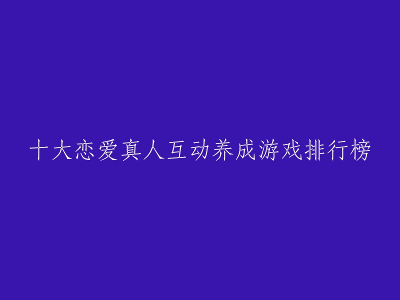 十大恋爱真人互动养成游戏排名：与虚拟恋人共度甜蜜时光的必玩游戏推荐"