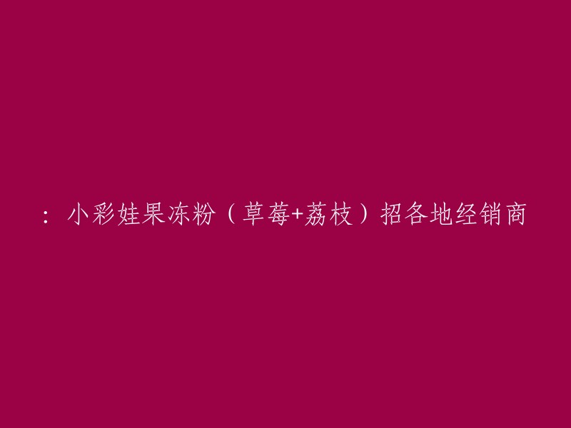 小彩娃果冻粉(草莓+荔枝)诚邀全球各地经销商加盟"