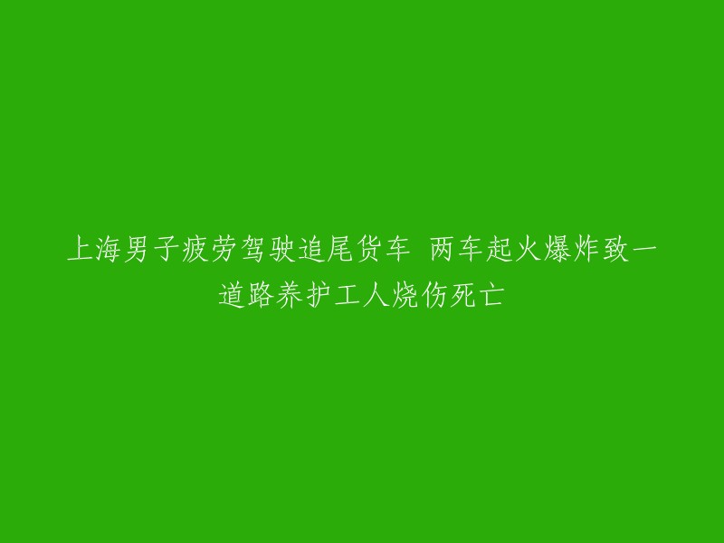 一名上海男子疲劳驾驶导致追尾货车并引发火灾爆炸，一人死亡，另一名道路养护工人受伤