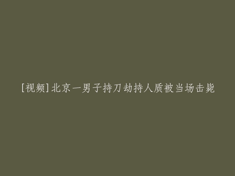 北京一男子持刀劫持人质，警方果断开枪制止并击毙嫌疑人"