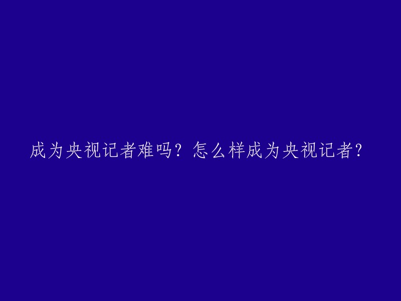 成为央视记者的难度有多大？如何才能成为央视记者？