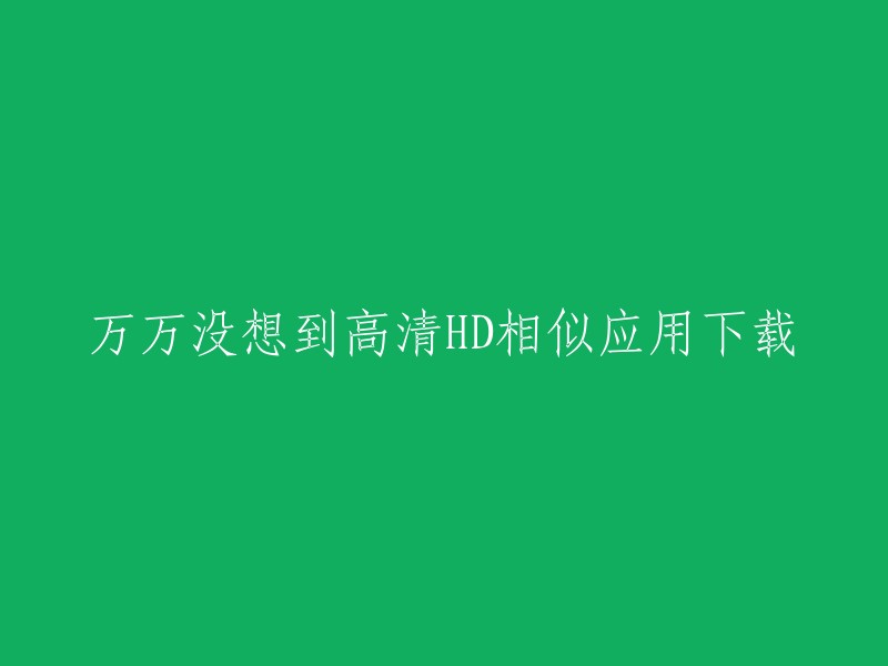 高清HD相似应用下载：万万没想到的惊喜体验"