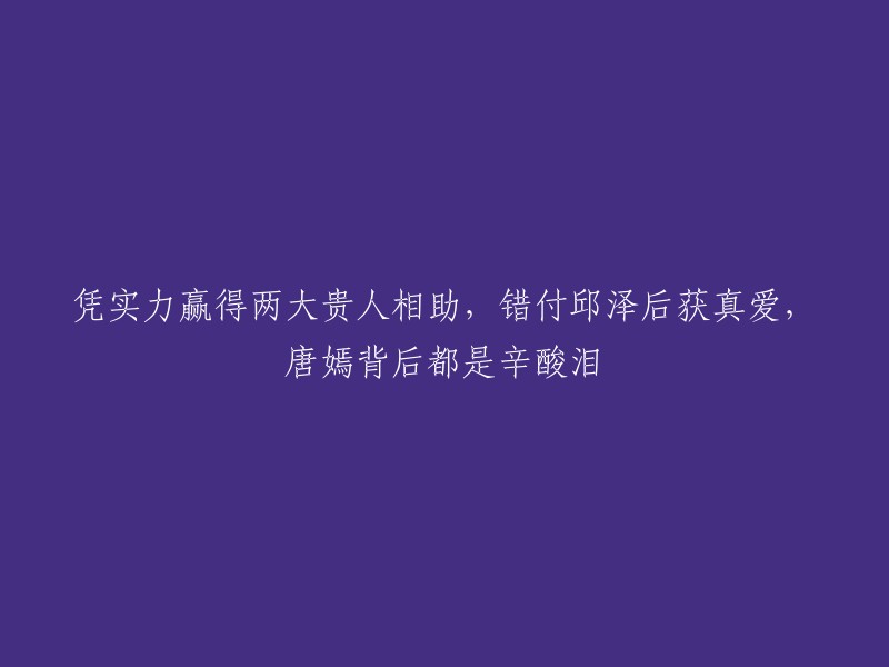 依靠实力赢得两位贵人支持，从邱泽的错误中走出来并找到真爱，唐嫣背后的努力与坚持