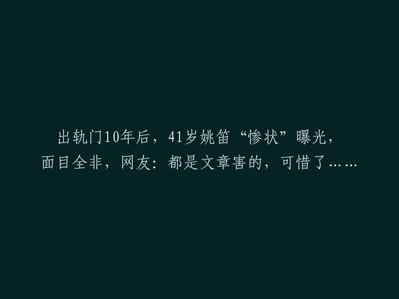 10年后，揭露姚笛在'出轨门'事件后的真实面貌，形象大变，网友责怪文章：真是自作自受"