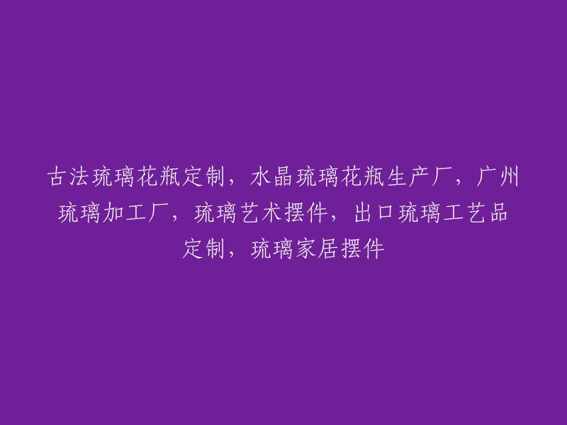 定制古法琉璃花瓶，专业生产水晶琉璃花瓶，广州琉璃制品厂，提供琉璃艺术摆件，出口琉璃装饰品定制，以及琉璃家居饰品。