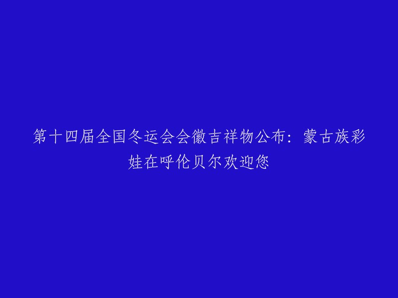 欢迎来到呼伦贝尔的蒙古族彩娃：第十四届全国冬运会会徽吉祥物发布