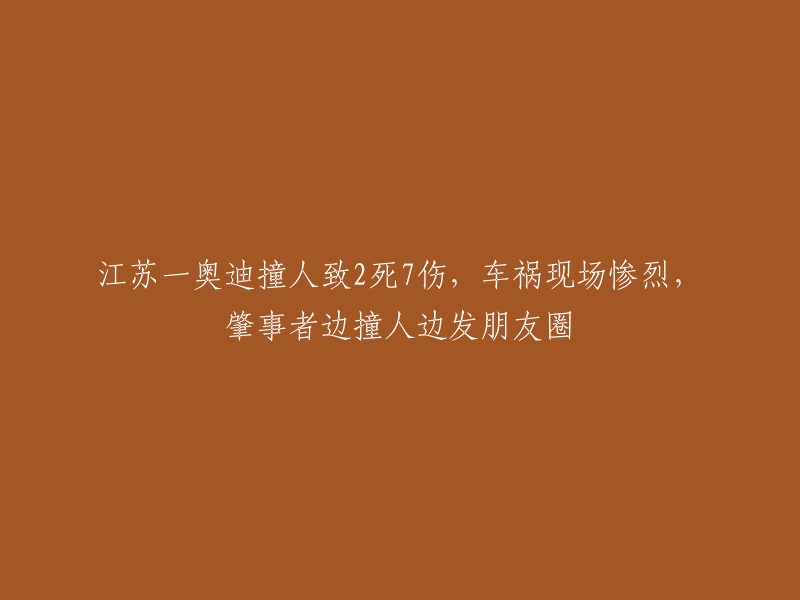 奥迪车在江苏撞人事件造成2死7伤，现场状况凄惨，肇事者在撞人过程中还发布朋友圈