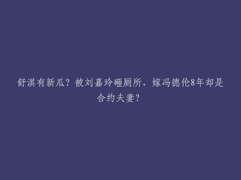 舒淇和冯德伦是一对合约夫妻，他们在2012年结婚。关于你提到的“被刘嘉玲砸厕所”的消息，我没有找到相关的可靠来源。如果你有更多的信息或者可以提供更多的上下文，我可以帮你查找更多相关信息。