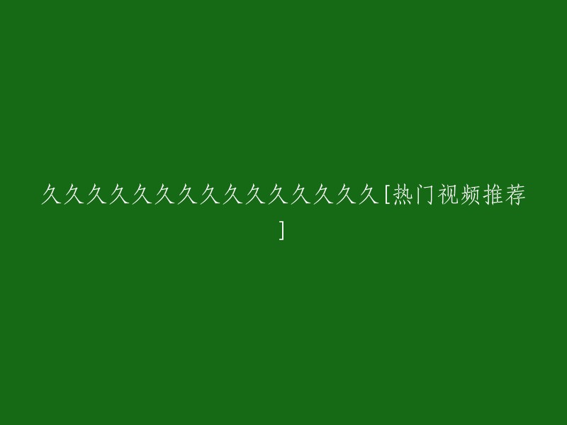 热门视频推荐：久久久久久久久久久久久久久久久"