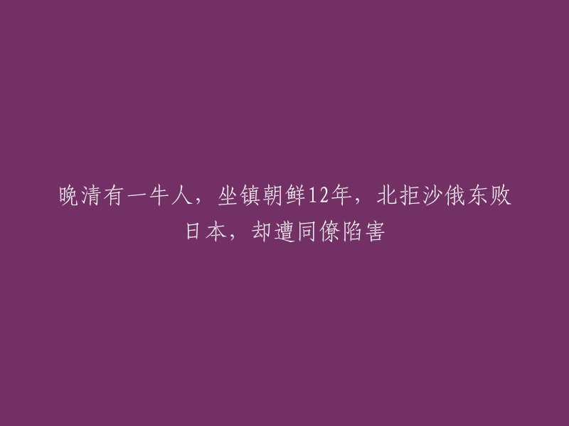 晚清时期一位杰出人物，在朝鲜驻守12年，成功抵御俄罗斯和日本的侵略，却遭到同僚的陷害。