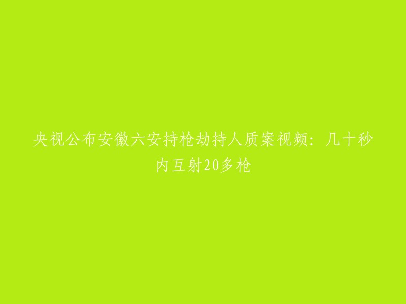 央视发布安徽六安持枪劫持人质事件视频：短短数十秒内发生20多次枪击