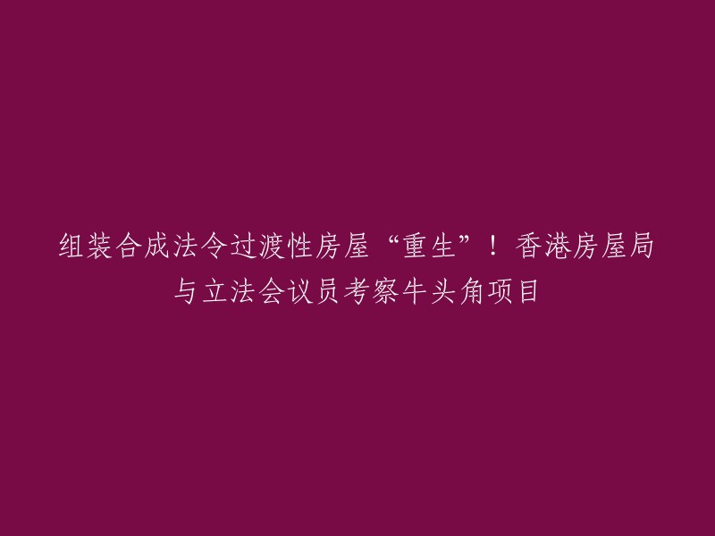 您好，根据您的要求，我重写了标题：香港房屋局与立法会议员考察牛头角项目，组装合成法令过渡性房屋“重生”！