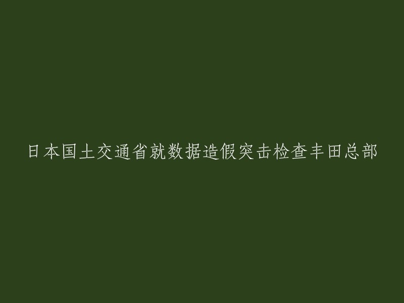 日本国土交通省突击检查丰田总部，就数据造假问题进行调查。