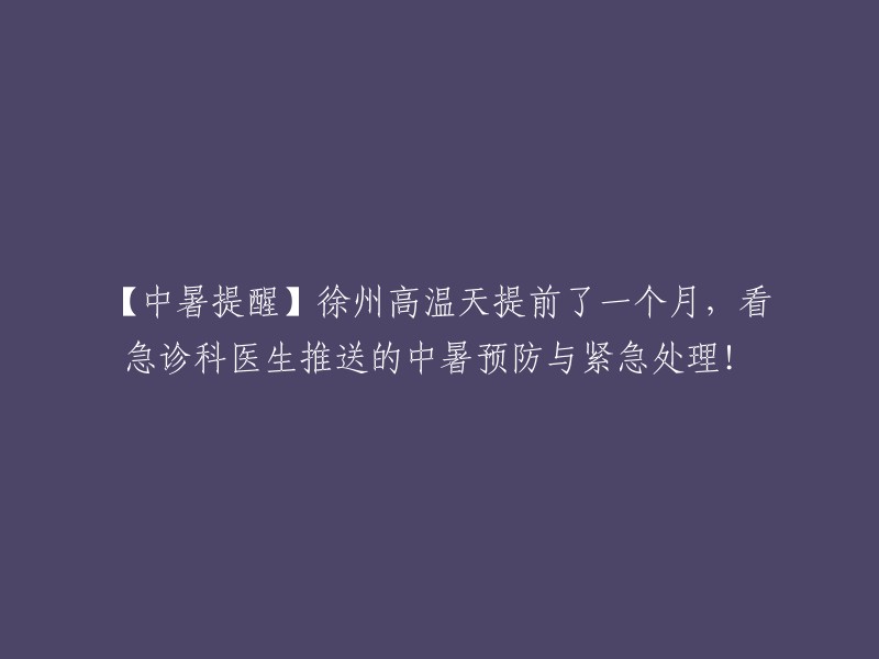 【防暑提醒】徐州高温天气提前至一个月，请关注急诊科医生分享的中暑预防与应急处理方法！