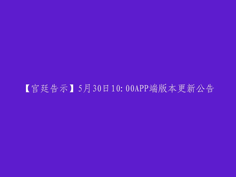 【宫廷告示】5月30日10:00APP端版本更新公告，请于5月29日至6月5日之间登录游戏，以便在更新后获得相应的奖励。 