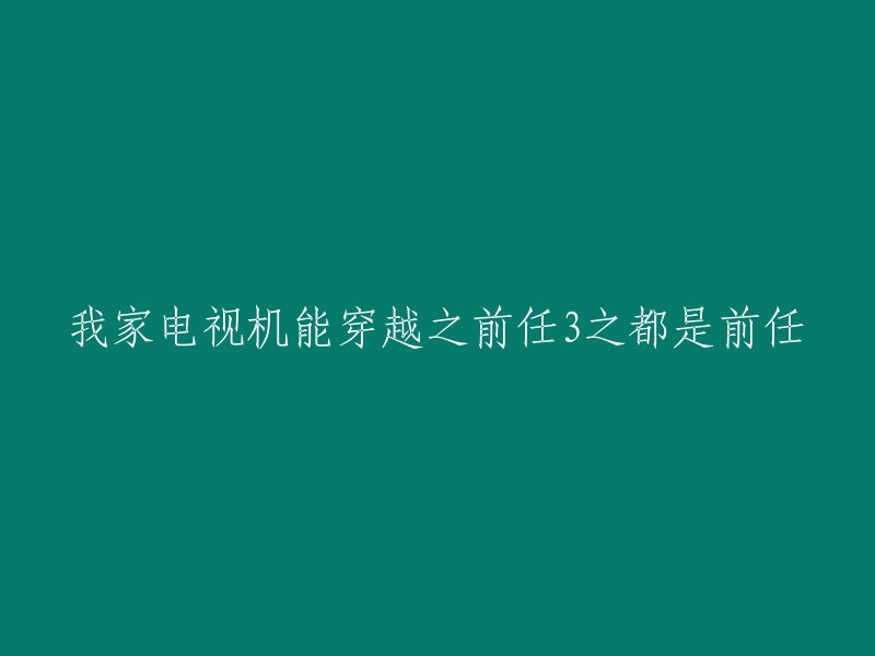 我家电视机具有穿越功能，可观看《前任3:再见前任》及其他前任系列电影"