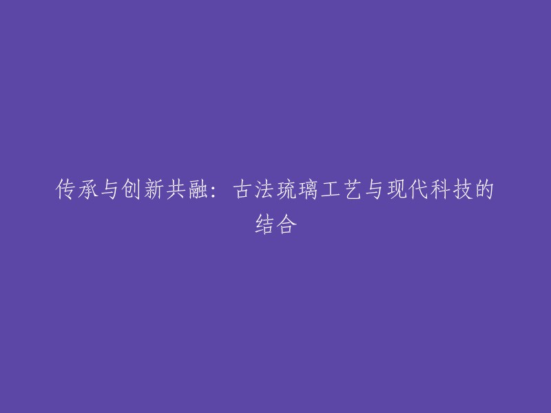 古法琉璃工艺与现代科技的融合：传承与创新并存