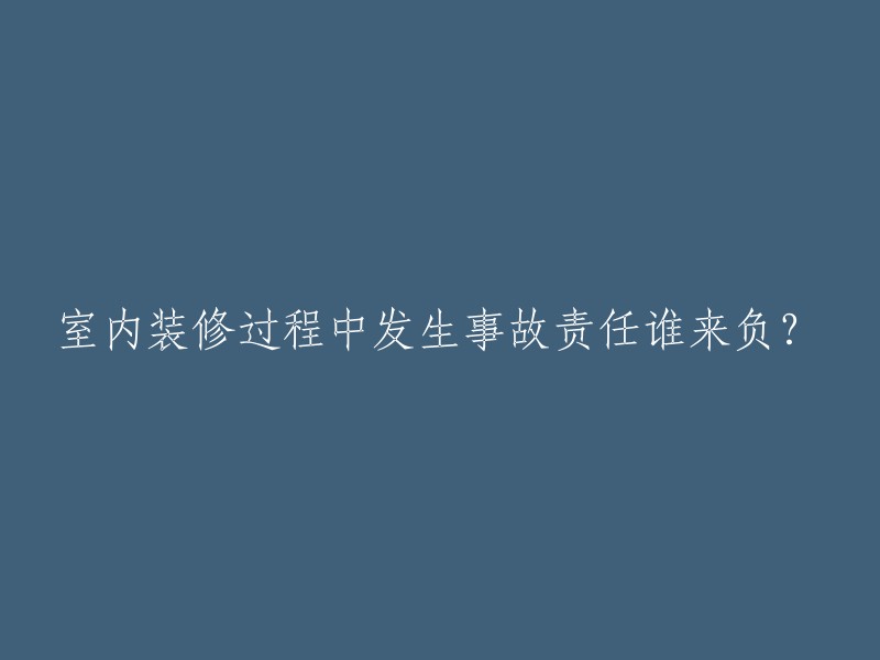 在室内装修过程中发生事故，谁应该承担责任？