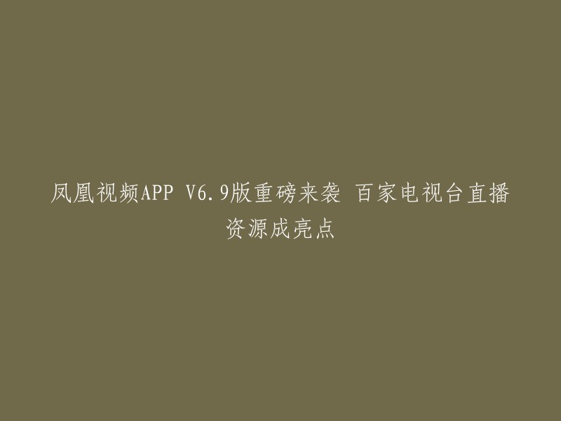 凤凰视频APP升级至V6.9版，集中众多电视台直播资源，引人瞩目"