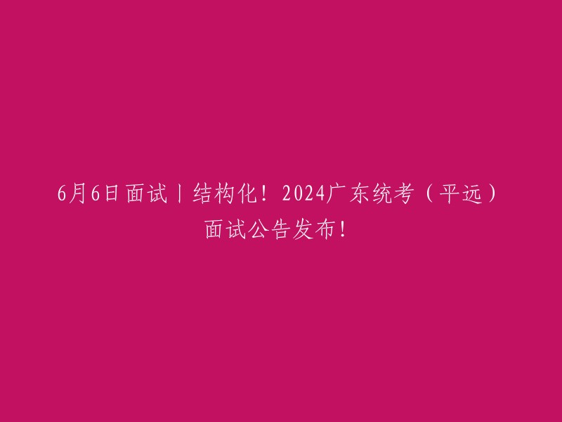 月6日面试丨结构化！2024广东统考(平远)面试公告发布！

根据《广东省事业单位2024年集中公开招聘高校毕业生公告》有关规定，平远县岗位面试时间定于2024年6月6日下午进行 。