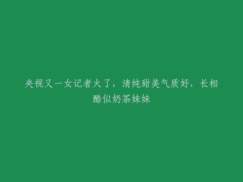 央视新晋女记者走红，清纯甜美气质佳，神似奶茶妹妹