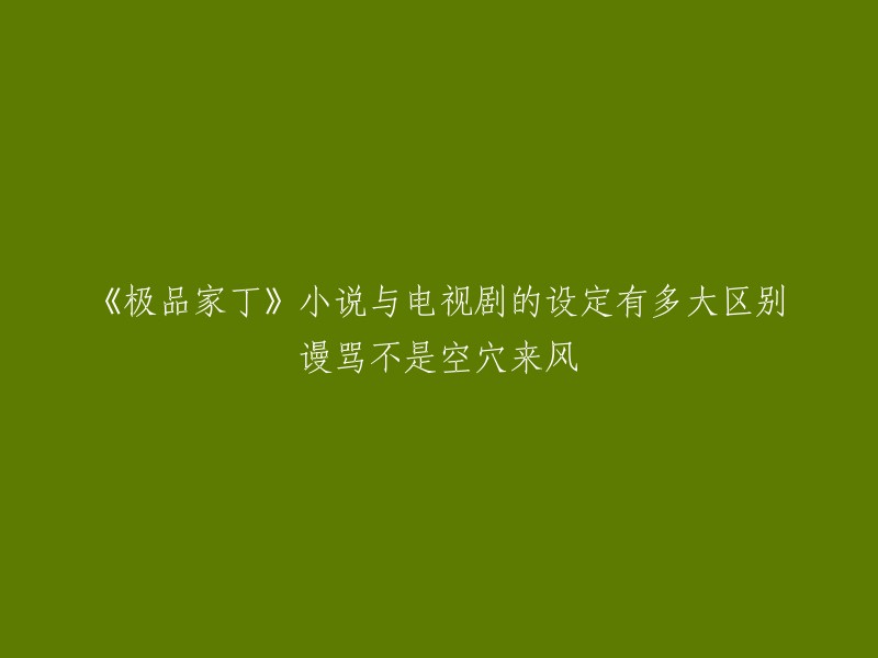 《极品家丁》小说与电视剧之间的设定差异及谩骂指责的真实性探讨