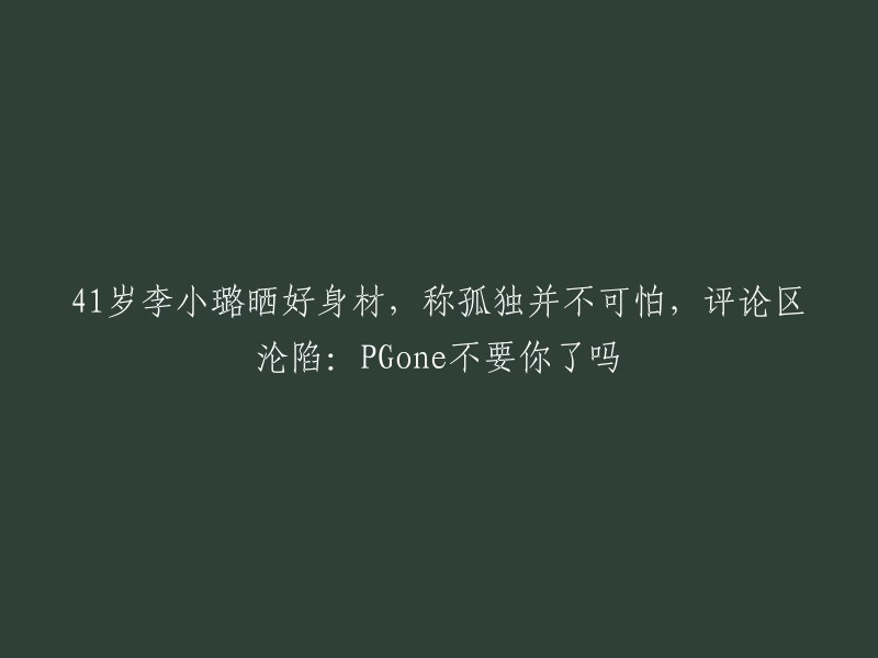 重写后的标题：41岁李小璐秀完美身材，自曝孤独并不可怕，评论区热议：PGone是否已经放弃你？