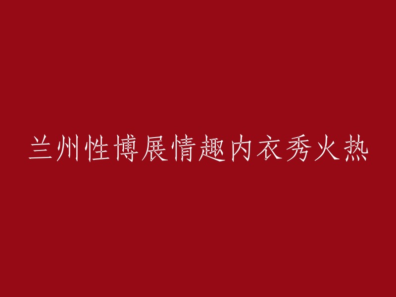 兰州性文化博览会上的情趣内衣展示热力四射