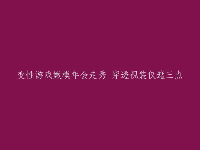 嫩模参加变性游戏年会，透视装仅遮三点展示魅力