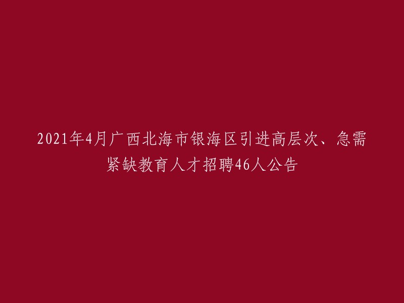 021年4月广西北海市银海区引进高层次、急需紧缺教育人才招聘46人公告的标题可以重写为：

- 北海市银海区2021年4月引进高层次、急需紧缺教育人才46人公告 