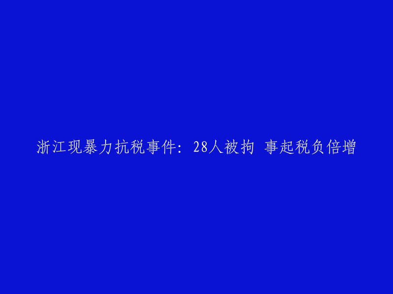 浙江爆发暴力抗税事件：28人被拘留，引发税收负担翻倍问题