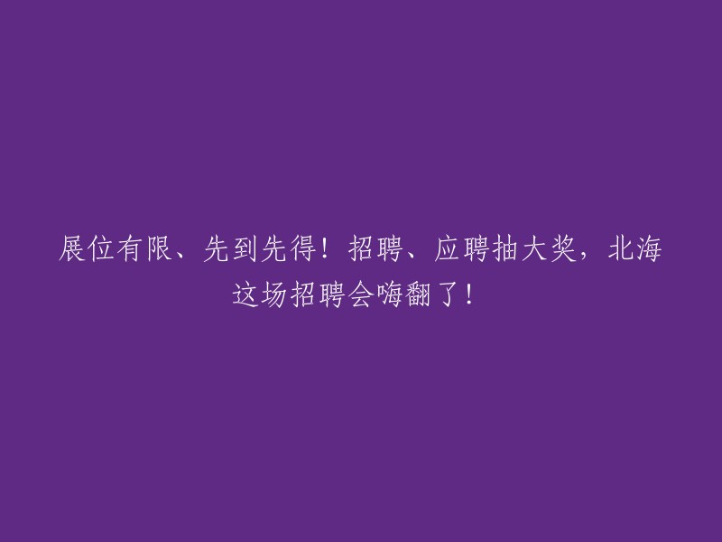 抢先一步，抢占先机！北海招聘会火爆进行中，现场招聘、应聘抽奖赢大奖！