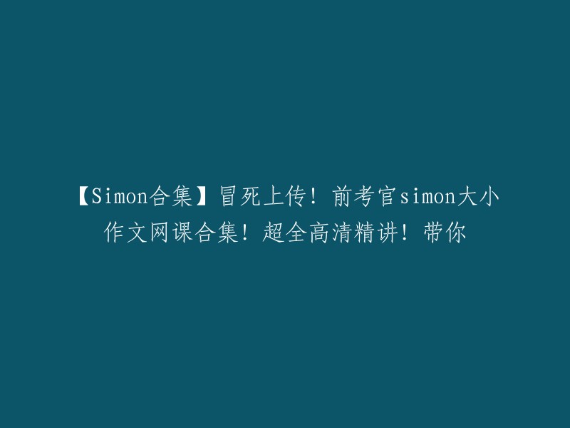 【Simon全精选】大胆分享！与前考官Simon合作的全套大小作文网课！内容全面高清讲解！助你成功