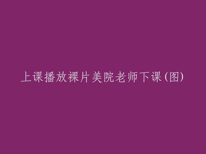 美院教师课堂上播放不当视频，引发关注(图片)