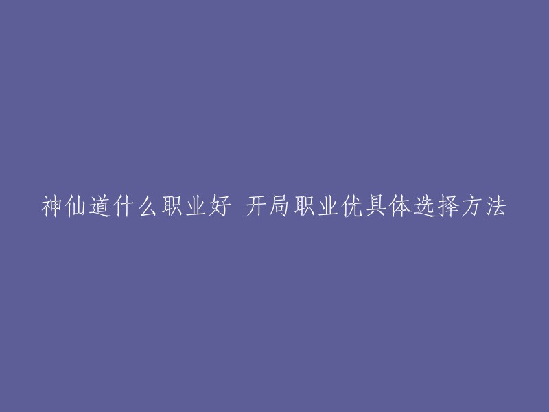 在神仙道游戏中，什么职业最好？新手如何选择开局职业并了解具体方法