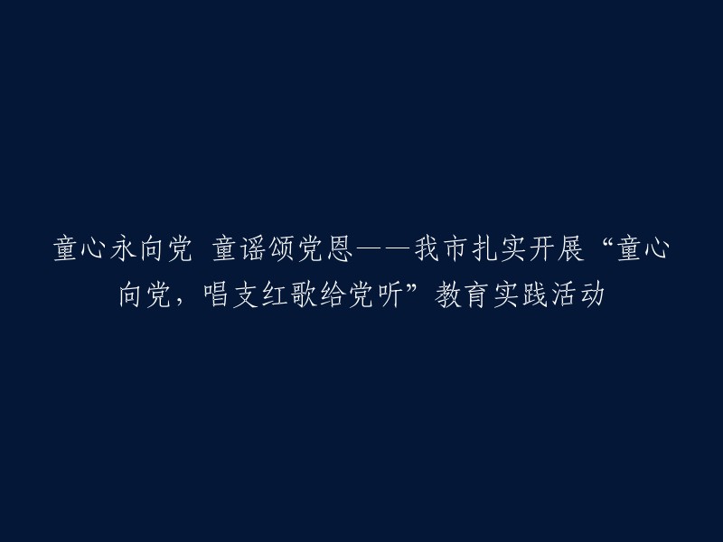 童心始终向党，歌颂党的恩情——我市深入推进“童心向党，唱响红歌献给党”教育实践活动"