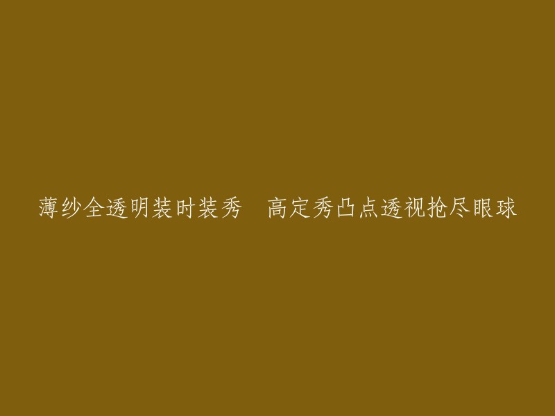 透明薄纱时装秀：透视设计与高定风潮的完美融合"