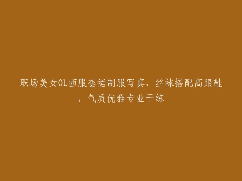 职场女神OL西装套裙制服美照，丝袜与高跟鞋相得益彰，气质优雅专业干练