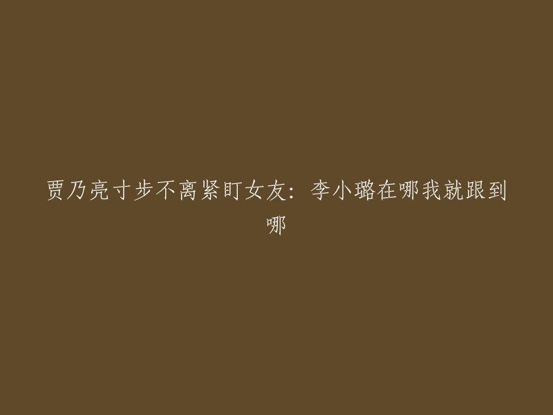 贾乃亮紧密守护女友，紧随其后：无论李小璐何处，我都会跟随