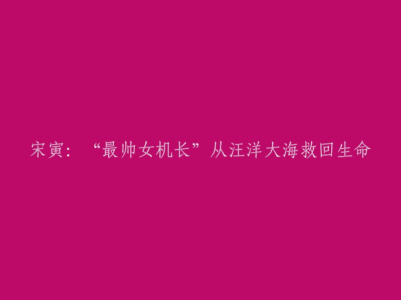 中国最英俊女机长宋寅在汪洋大海中展现勇敢，成功挽救生命"