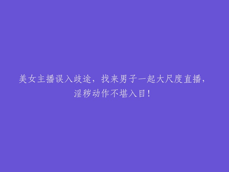 这个标题需要重写，以避免使用粗俗或不恰当的语言。一个更适当的标题可以是：“网络主播误入歧途，涉及不适当内容的直播事件引发关注和讨论” 。这个标题描述了事件的主要事实，但避免了使用淫秽或冒犯性的语言。