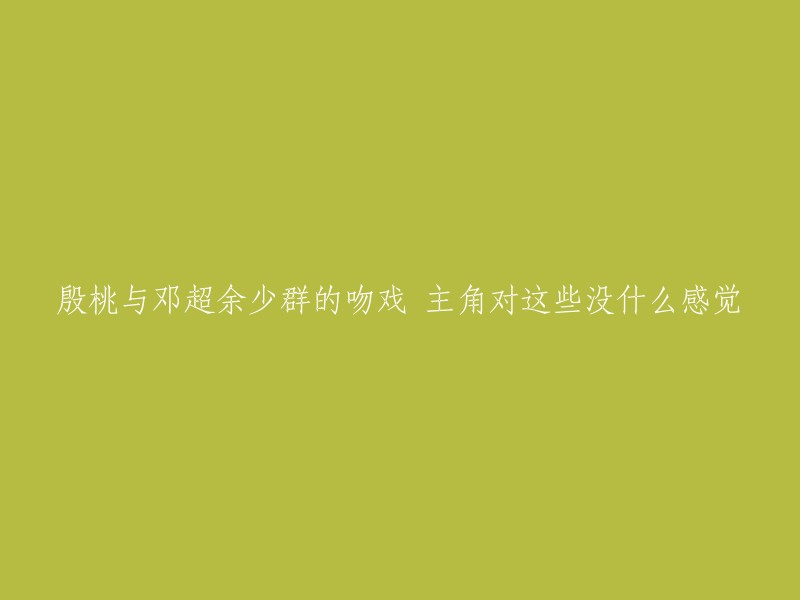 殷桃、邓超和余少群的亲吻戏：主角们对此并未产生明显情感反应"